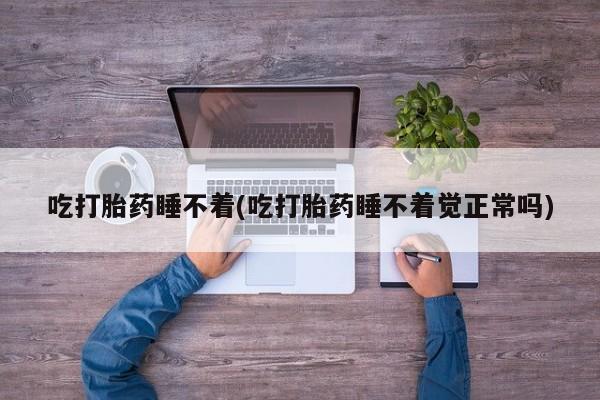 流产药购买方式吃打胎药睡不着(吃打胎药睡不着觉正常吗)