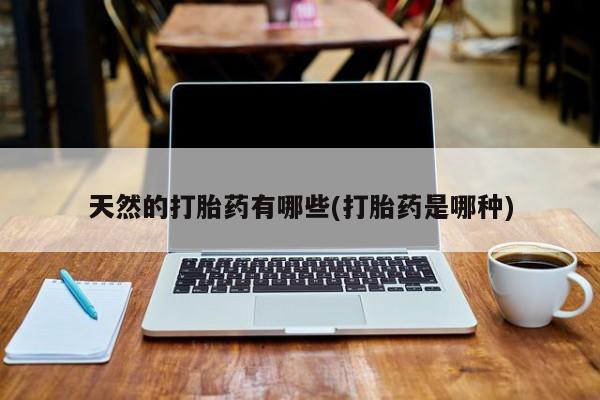 流产药购买方式天然的打胎药有哪些(打胎药是哪种)