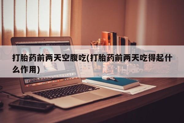 流产药购买方式打胎药前两天空腹吃(打胎药前两天吃得起什么作用)
