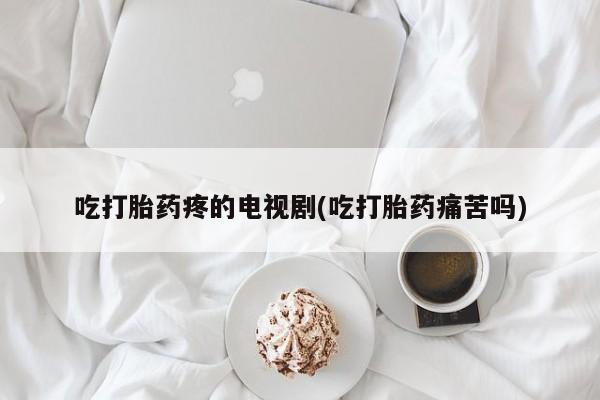 流产药购买方式吃打胎药疼的电视剧(吃打胎药痛苦吗)