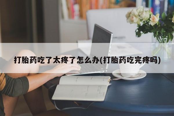 流产药购买方式打胎药吃了太疼了怎么办(打胎药吃完疼吗)
