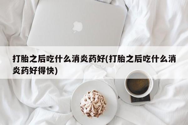 流产药购买方式打胎之后吃什么消炎药好(打胎之后吃什么消炎药好得快)