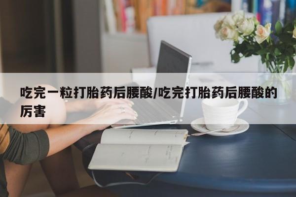流产药购买方式吃完一粒打胎药后腰酸/吃完打胎药后腰酸的厉害