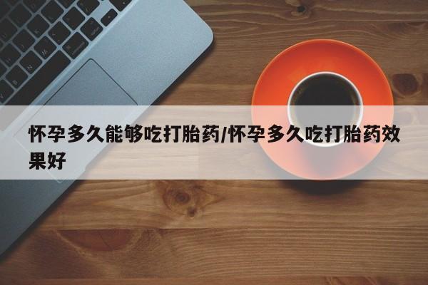 流产药购买方式怀孕多久能够吃打胎药/怀孕多久吃打胎药效果好