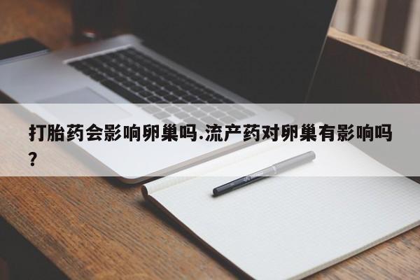流产药购买方式打胎药会影响卵巢吗.流产药对卵巢有影响吗？