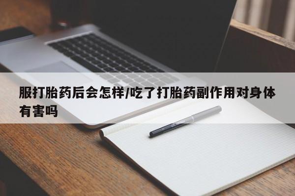 流产药购买方式服打胎药后会怎样/吃了打胎药副作用对身体有害吗