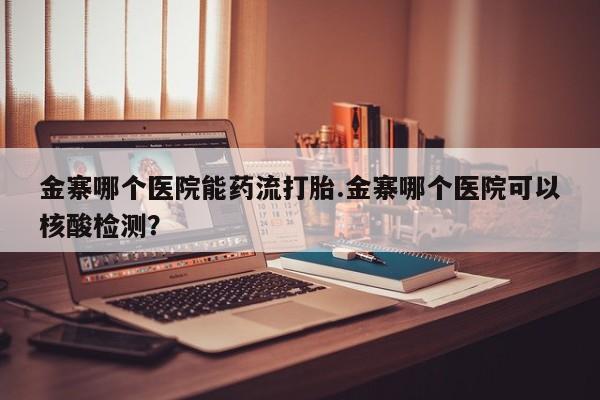 流产药购买方式金寨哪个医院能药流打胎.金寨哪个医院可以核酸检测？
