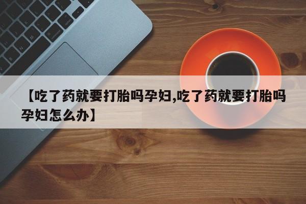 流产药购买方式【吃了药就要打胎吗孕妇,吃了药就要打胎吗孕妇怎么办】