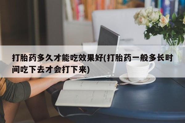 流产药购买方式打胎药多久才能吃效果好(打胎药一般多长时间吃下去才会打下来)