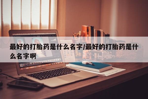 流产药购买方式最好的打胎药是什么名字/最好的打胎药是什么名字啊