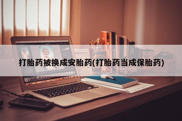 流产药购买方式打胎药被换成安胎药(打胎药当成保胎药)