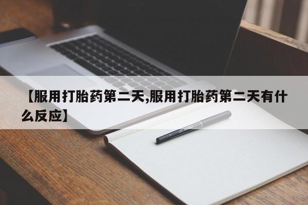 流产药购买方式【服用打胎药第二天,服用打胎药第二天有什么反应】