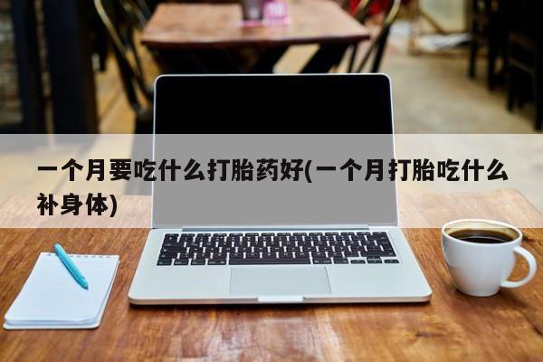 流产药购买方式一个月要吃什么打胎药好(一个月打胎吃什么补身体)