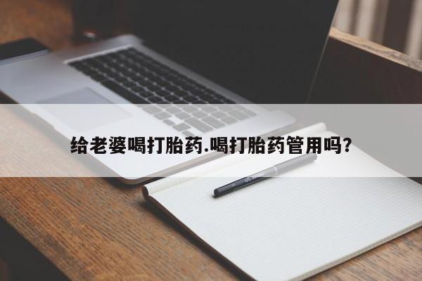 流产药购买方式给老婆喝打胎药.喝打胎药管用吗？