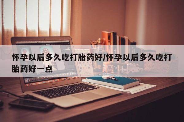 流产药购买方式怀孕以后多久吃打胎药好/怀孕以后多久吃打胎药好一点