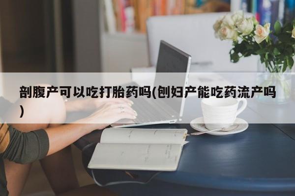 流产药购买方式剖腹产可以吃打胎药吗(刨妇产能吃药流产吗)