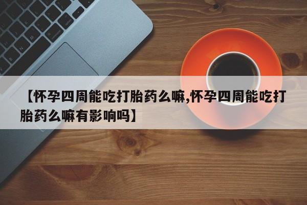流产药购买方式【怀孕四周能吃打胎药么嘛,怀孕四周能吃打胎药么嘛有影响吗】
