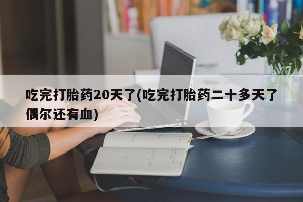 流产药购买方式吃完打胎药20天了(吃完打胎药二十多天了偶尔还有血)