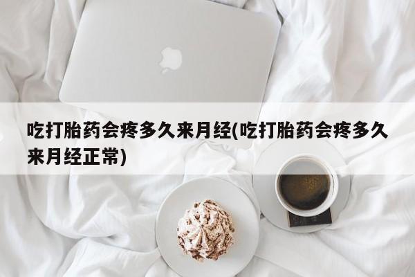 流产药购买方式吃打胎药会疼多久来月经(吃打胎药会疼多久来月经正常)