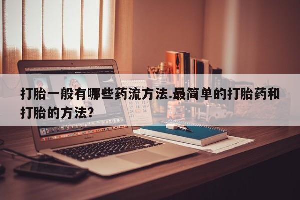 流产药购买方式打胎一般有哪些药流方法.最简单的打胎药和打胎的方法？