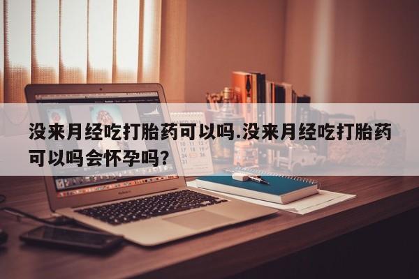 流产药购买方式没来月经吃打胎药可以吗.没来月经吃打胎药可以吗会怀孕吗？