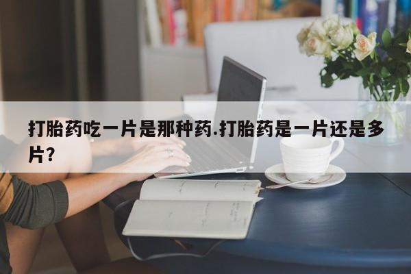 流产药购买方式打胎药吃一片是那种药.打胎药是一片还是多片？