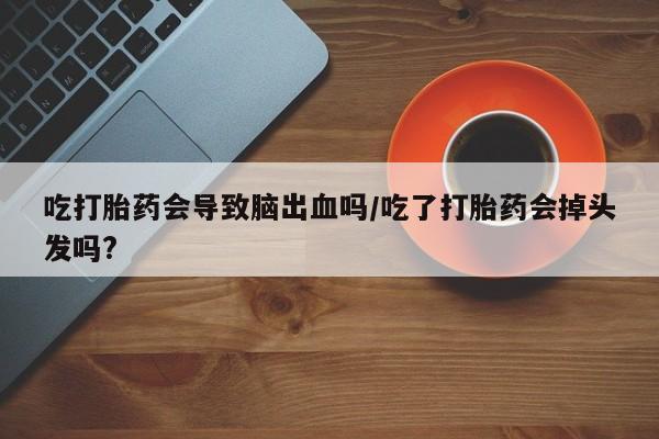 流产药购买方式吃打胎药会导致脑出血吗/吃了打胎药会掉头发吗?