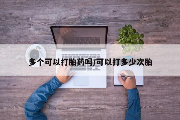 流产药购买方式多个可以打胎药吗/可以打多少次胎