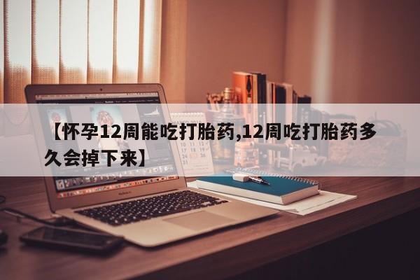 流产药购买方式【怀孕12周能吃打胎药,12周吃打胎药多久会掉下来】