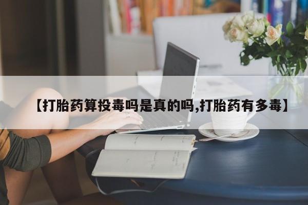 流产药购买方式【打胎药算投毒吗是真的吗,打胎药有多毒】