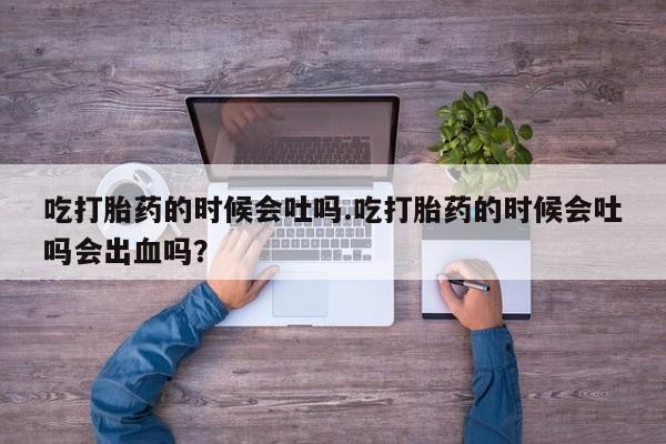 流产药购买方式吃打胎药的时候会吐吗.吃打胎药的时候会吐吗会出血吗？