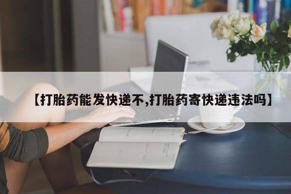 流产药购买方式【打胎药能发快递不,打胎药寄快递违法吗】