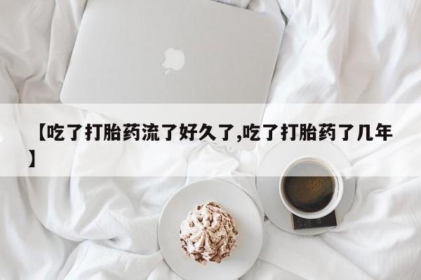 流产药购买方式【吃了打胎药流了好久了,吃了打胎药了几年】