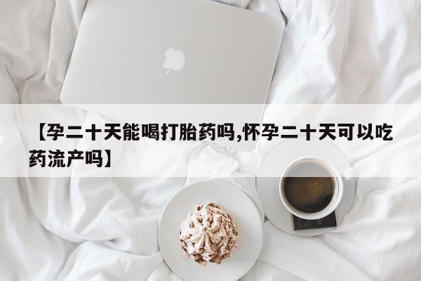 流产药购买方式【孕二十天能喝打胎药吗,怀孕二十天可以吃药流产吗】