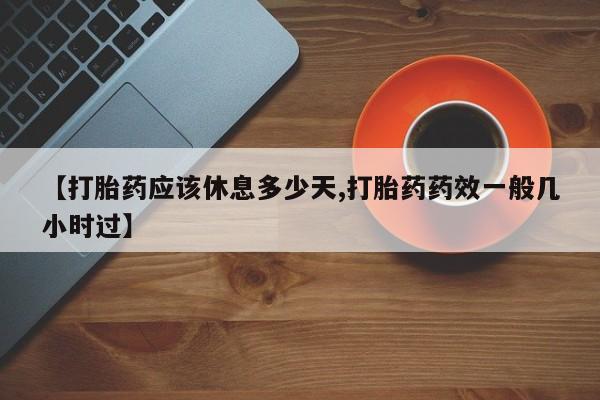 流产药购买方式【打胎药应该休息多少天,打胎药药效一般几小时过】