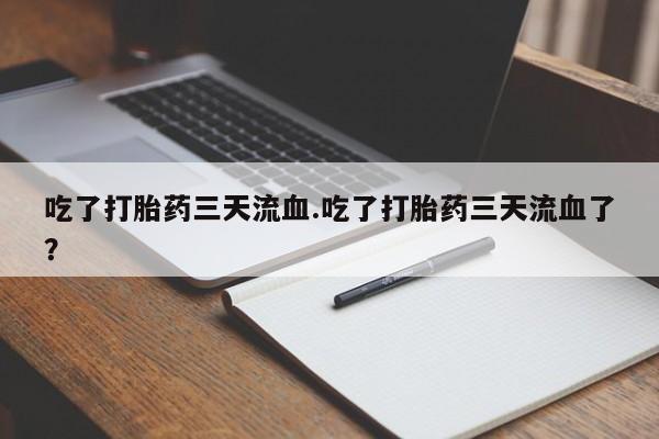 流产药购买方式吃了打胎药三天流血.吃了打胎药三天流血了？