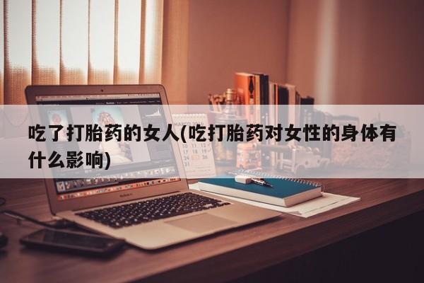 流产药购买方式吃了打胎药的女人(吃打胎药对女性的身体有什么影响)