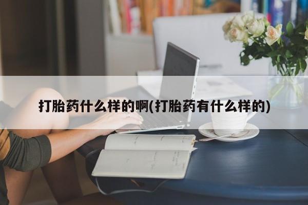 流产药购买方式打胎药什么样的啊(打胎药有什么样的)