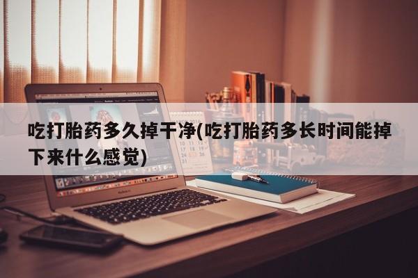 流产药购买方式吃打胎药多久掉干净(吃打胎药多长时间能掉下来什么感觉)