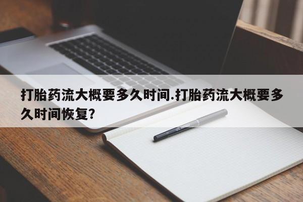 流产药购买方式打胎药流大概要多久时间.打胎药流大概要多久时间恢复？