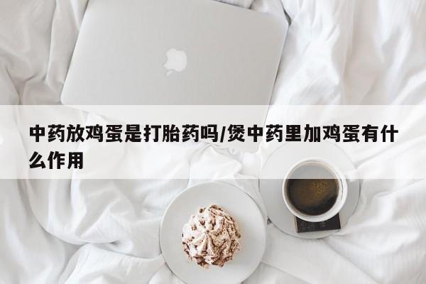 流产药购买方式中药放鸡蛋是打胎药吗/煲中药里加鸡蛋有什么作用