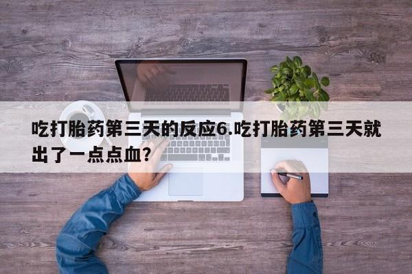 流产药购买方式吃打胎药第三天的反应6.吃打胎药第三天就出了一点点血？