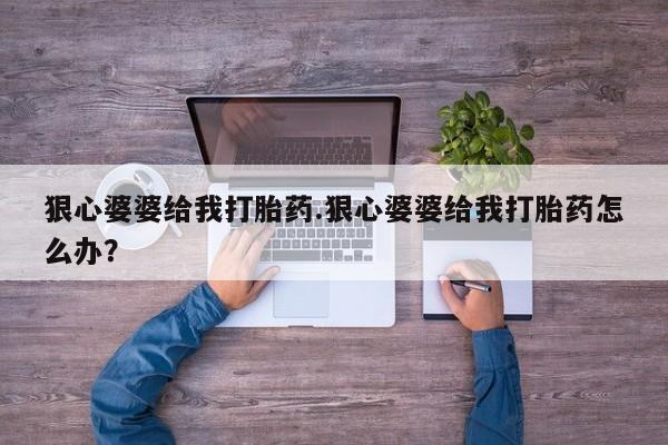 流产药购买方式狠心婆婆给我打胎药.狠心婆婆给我打胎药怎么办？