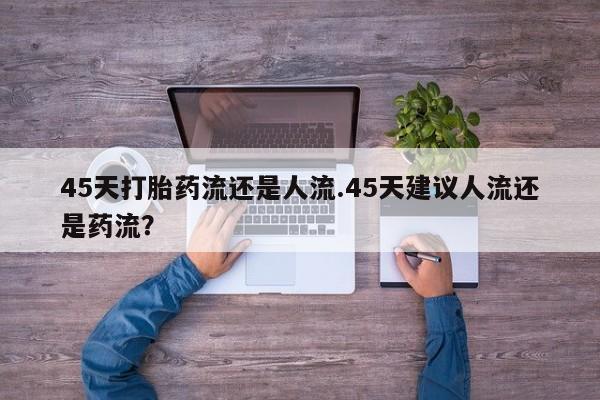 流产药购买方式45天打胎药流还是人流.45天建议人流还是药流？