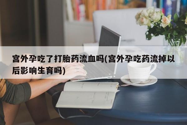 流产药购买方式宫外孕吃了打胎药流血吗(宫外孕吃药流掉以后影响生育吗)