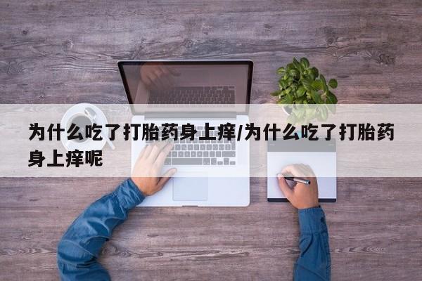 流产药购买方式为什么吃了打胎药身上痒/为什么吃了打胎药身上痒呢
