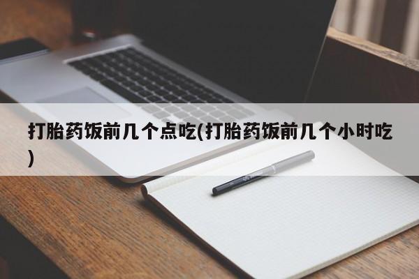 流产药购买方式打胎药饭前几个点吃(打胎药饭前几个小时吃)