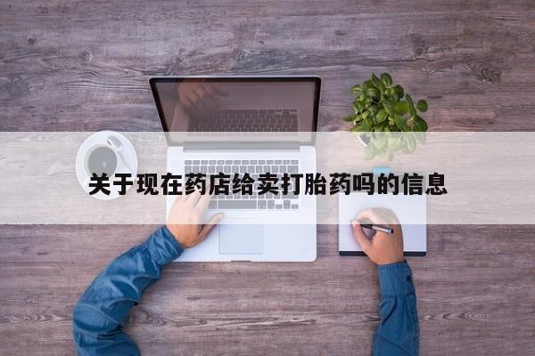 流产药购买方式关于现在药店给卖打胎药吗的信息