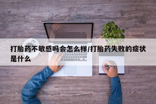流产药购买方式打胎药不敏感吗会怎么样/打胎药失败的症状是什么