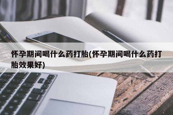 流产药购买方式怀孕期间喝什么药打胎(怀孕期间喝什么药打胎效果好)